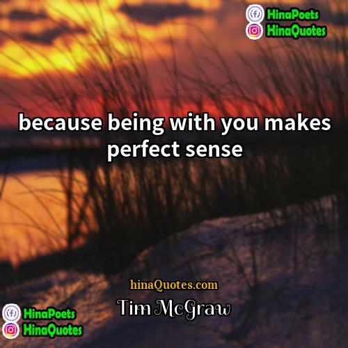 Tim McGraw Quotes | because being with you makes perfect sense

